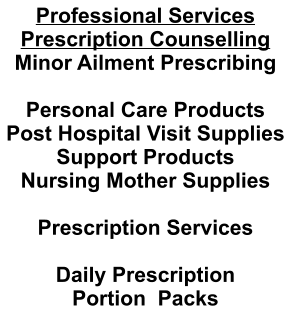Professional Services Prescription Counselling Minor Ailment Prescribing  Personal Care Products Post Hospital Visit Supplies Support Products Nursing Mother Supplies  Prescription Services  Daily Prescription Portion  Packs